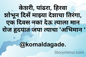 केशरी, पांढरा, हिरवा
शोभून दिसें माझ्या देशाचा तिरंगा,
एक दिवस नका देऊ त्याला मान
 रोज हृदयात जपा त्याचा 'अभिमान '

@komaldagade.