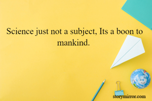Science just not a subject, Its a boon to mankind. 