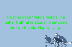 Trusting good friends results in a better truthful relationship between the two friends. Happy living. 