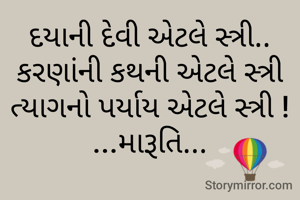 દયાની દેવી એટલે સ્ત્રી..
કરણાંની કથની એટલે સ્ત્રી
ત્યાગનો પર્યાય એટલે સ્ત્રી !
...મારૂતિ...