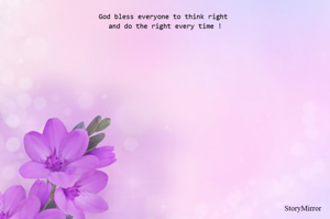 God bless everyone to think right and do the right every time !