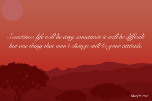 Sometimes life will be easy sometimes it will be difficult but one thing that won’t change will be your attitude.