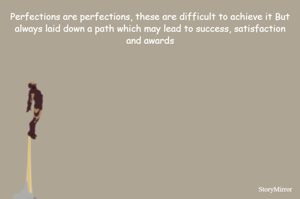 Perfections are perfections, these are difficult to achieve it But always laid down a path which may lead to success, satisfaction and awards