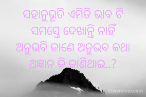 ସହାନୁଭୂତି ଏମିତି ଭାବ ଟି
ସମସ୍ତେ ଦେଖାନ୍ତି ନାହିଁ
ଅନୁଭବି ଜାଣେ ଅନୁଭବ କଥା
ଅଜ୍ଞାନ କି ଜାଣିଥାଇ..?
