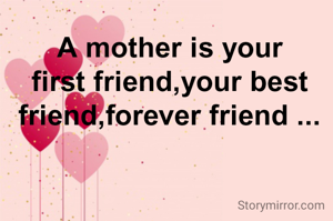A mother is your first friend,your best friend,forever friend ...