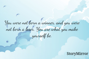 You were not born a winner, and you were not born a loser. You are what you make yourself be.