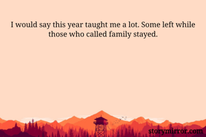 I would say this year taught me a lot. Some left while those who called family stayed.