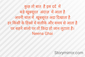 कुछ तो बात  है इस दर्द  में
बङे खूबसूरत  अंदाज़  में आता है
अपनी चाल में  खूबसूरत अदा दिखाता है
हर किसी के हिस्से में सलीके और समय से आता है
पर सहने वालो पर तो फ़िदा हो जान लुटाता है।
Neena Ghai