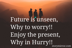 Future is unseen,
Why to worry!!
Enjoy the present,
Why in Hurry!!
