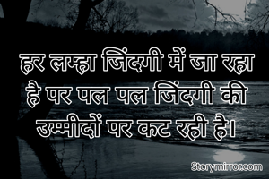 हर लम्हा जिंदगी में जा रहा है पर पल पल जिंदगी की उम्मीदों पर कट रही है।