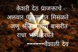केशरी देठ प्राजक्ताचे
अलवार पाकळ्यात मिसळते 
जणू श्रीकृष्णाच्या बासरीत
राधा भान हरपते   
       ------वैशाली देव