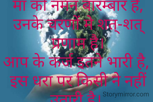 माँ को नमन बारम्बार है,
उनके चरणों मे शत्-शत् प्रणाम है।
आप के कर्ज इतने भारी है, 
इस धरा पर किसी ने नहीं उतारी है। 
