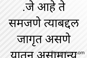 .जे आहे ते समजणे त्याबद्दल जागृत असणे यातून असामान्य (मानसिक) खोलीचा साक्षात्कार होतो .त्यातच सत्य व आनंद असतो .
++++++++++++++++++