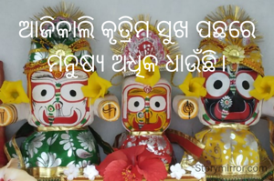 ଆଜିକାଲି କୃତ୍ରିମ ସୁଖ ପଛରେ ମନୁଷ୍ୟ ଅଧିକ ଧାଉଁଛି।