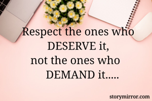          Respect the ones who           DESERVE it, 
            not the ones who                   DEMAND it..... 