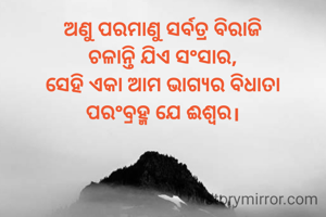 ଅଣୁ ପରମାଣୁ ସର୍ବତ୍ର ବିରାଜି
ଚଳାନ୍ତି ଯିଏ ସଂସାର,
ସେହି ଏକା ଆମ ଭାଗ୍ୟର ବିଧାତା
ପରଂବ୍ରହ୍ମ ଯେ ଈଶ୍ବର।
