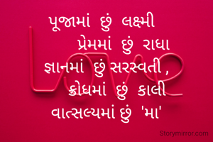 પૂજામાં  છું  લક્ષ્મી  
        પ્રેમમાં  છું  રાધા
જ્ઞાનમાં  છું સરસ્વતી ,
     ક્રોધમાં  છું  કાલી
વાત્સલ્યમાં છું  'મા'
