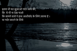 इतना भी मत झुकाओ गर्दन स्वयं की,
कि  ये भी ना देख पाओ 
कि सामने वाले ने हाथ आशीर्वाद के लिये उठाया है ।
या गर्दन काटने के लिये