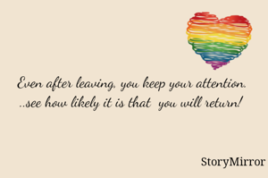 Even after leaving, you keep your attention. ..see how likely it is that  you will return! 