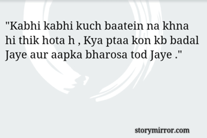 "Kabhi kabhi kuch baatein na khna hi thik hota h , Kya ptaa kon kb badal Jaye aur aapka bharosa tod Jaye ." 