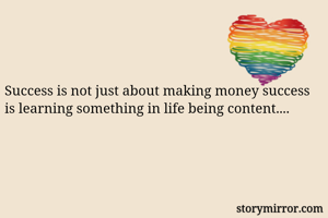 Success is not just about making money success is learning something in life being content....