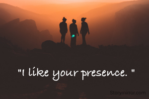 "I like your presence. "