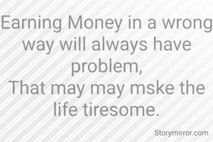 Earning Money in a wrong way will always have problem,
That may may mske the life tiresome.