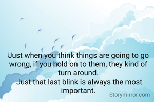 Just when you think things are going to go wrong, if you hold on to them, they kind of turn around.
 Just that last blink is always the most important.