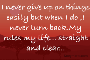 I never give up on things easily but when I do ,I never turn back.My rules my life... straight and clear...