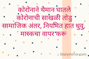 कोरोनाने थैमान घातले
कोरोनाची साखळी तोडु
सामाजिक अंतर, नियमित हात धुवु, 
मास्कचा वापर करू 
