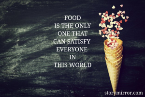 FOOD
IS THE ONLY
ONE THAT
CAN SATISFY 
EVERYONE 
IN
THIS WORLD