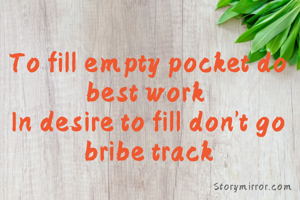 To fill empty pocket do best work 
In desire to fill don't go bribe track