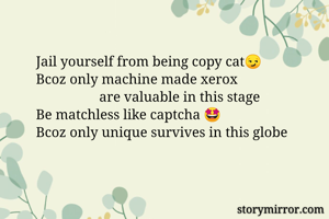 Jail yourself from being copy cat😏
Bcoz only machine made xerox 
                  are valuable in this stage
Be matchless like captcha 🤩
Bcoz only unique survives in this globe 
