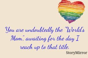 You are undoubtedly the "World's Mom", awaiting for the day I reach up to that title.