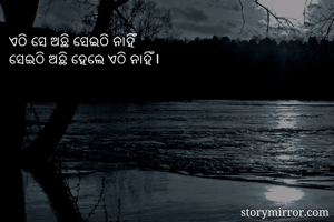 ଏଠି ସେ ଅଛି ସେଇଠି ନାହିଁ
ସେଇଠି ଅଛି ହେଲେ ଏଠି ନାହିଁ।
