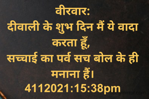 वीरवार:
दीवाली के शुभ दिन मैं ये वादा करता हूँ, 
सच्चाई का पर्व सच बोल के ही मनाना हैं।
4112021:15:38pm