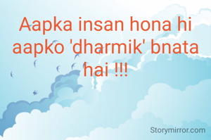 Aapka insan hona hi aapko 'dharmik' bnata hai !!!