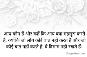 आप कौन हैं और कहें कि आप क्या महसूस करते हैं, क्योंकि जो लोग कोई बात नहीं करते हैं और जो कोई बात नहीं करते हैं, वे दिमाग नहीं रखते हैं।