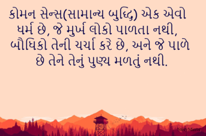 કોમન સેન્સ(સામાન્ય બુદ્ધિ) એક એવો ધર્મ છે, જે મુર્ખ લોકો પાળતા નથી,
બૌધિકો તેની ચર્ચા કરે છે, અને જે પાળે છે તેને તેનું પુણ્ય મળતું નથી.