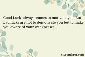 Good Luck  always  comes to motivate you. But bad lucks are not to demotivate you but to make you aware of your weaknesses.
