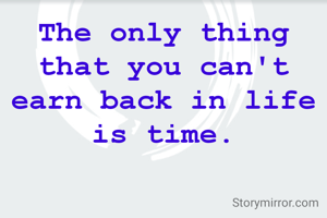 The only thing that you can't earn back in life is time.