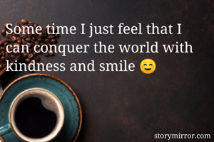 Some time I just feel that I can conquer the world with kindness and smile ☺️