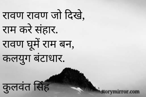 रावण रावण जो दिखे, 
राम करे संहार.
रावण घूमें राम बन, 
कलयुग बंटाधार.

कुलवंत सिंह