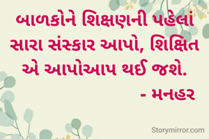 બાળકોને શિક્ષણની પહેલાં સારા સંસ્કાર આપો, શિક્ષિત એ આપોઆપ થઈ જશે.
                         - મનહર