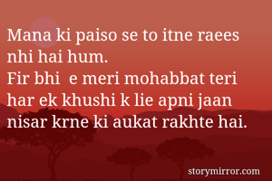 Mana ki paiso se to itne raees nhi hai hum. 
Fir bhi  e meri mohabbat teri har ek khushi k lie apni jaan nisar krne ki aukat rakhte hai. 