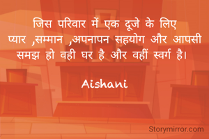 जिस परिवार में एक दूजे के लिए प्यार ,सम्मान ,अपनापन सहयोग और आपसी समझ हो वही घर है और वहीं स्वर्ग है। 

Aishani