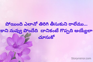 పోయింది ఎలానో తిరిగి తీసుకుని రాలేము...
కాని నువ్వు పొందేది  దానికంటే గొప్పది అయ్యేలా చూసుకో