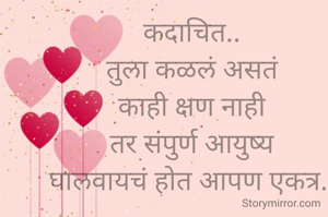 कदाचित..
तुला कळलं असतं
काही क्षण नाही
तर संपुर्ण आयुष्य
घालवायचं होत आपण एकत्र..

®प्रणाली