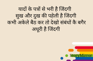 यादों के पत्रों से भरी है जिंदगी 
सुख और दुख की पहेली है जिंदगी 
कभी अकेले बैठ कर तो देखो संबंधों कै बगैर अधूरी है जिंदगी 