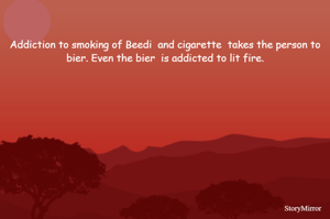 

Addiction to smoking of Beedi  and cigarette  takes the person to bier. Even the bier  is addicted to lit fire.





